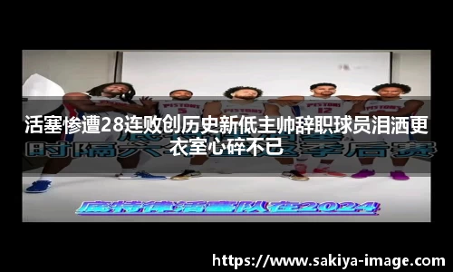 活塞惨遭28连败创历史新低主帅辞职球员泪洒更衣室心碎不已
