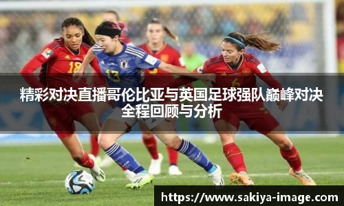 精彩对决直播哥伦比亚与英国足球强队巅峰对决全程回顾与分析