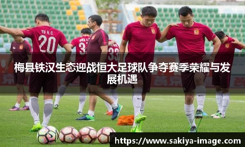 梅县铁汉生态迎战恒大足球队争夺赛季荣耀与发展机遇