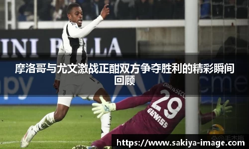摩洛哥与尤文激战正酣双方争夺胜利的精彩瞬间回顾