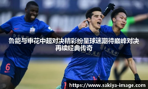 鲁能与申花中超对决精彩纷呈球迷期待巅峰对决再续经典传奇